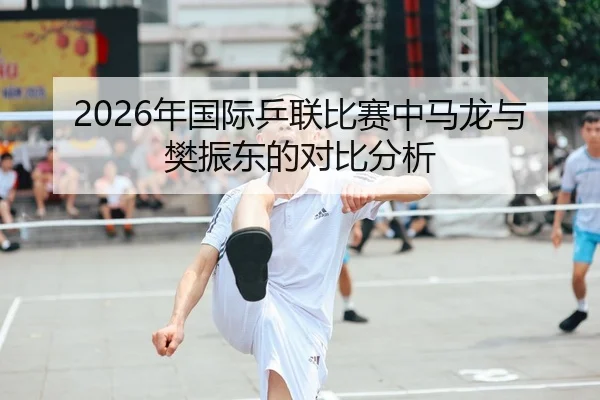2026年国际乒联比赛中马龙与樊振东的对比分析