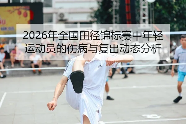 2026年全国田径锦标赛中年轻运动员的伤病与复出动态分析