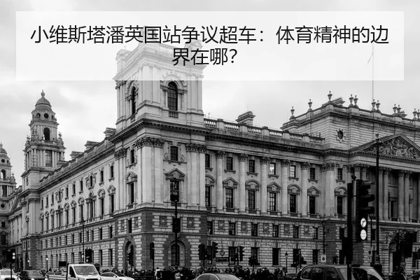 小维斯塔潘英国站争议超车：体育精神的边界在哪？