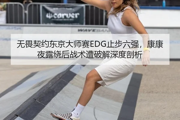 无畏契约东京大师赛EDG止步六强，康康夜露绕后战术遭破解深度剖析