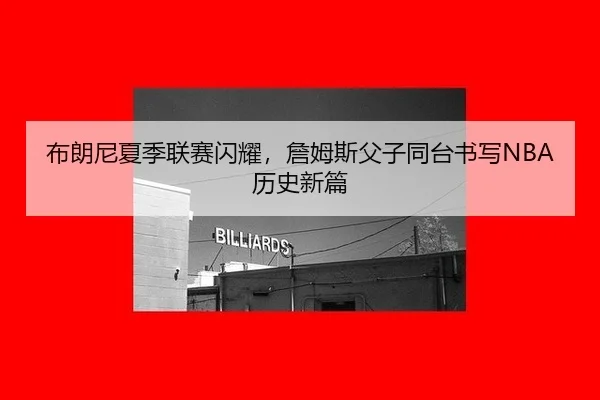 布朗尼夏季联赛闪耀，詹姆斯父子同台书写NBA历史新篇