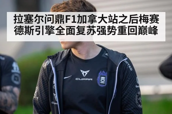 拉塞尔问鼎F1加拿大站之后梅赛德斯引擎全面复苏强势重回巅峰