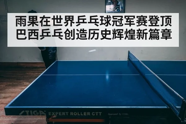 雨果在世界乒乓球冠军赛登顶巴西乒乓创造历史辉煌新篇章