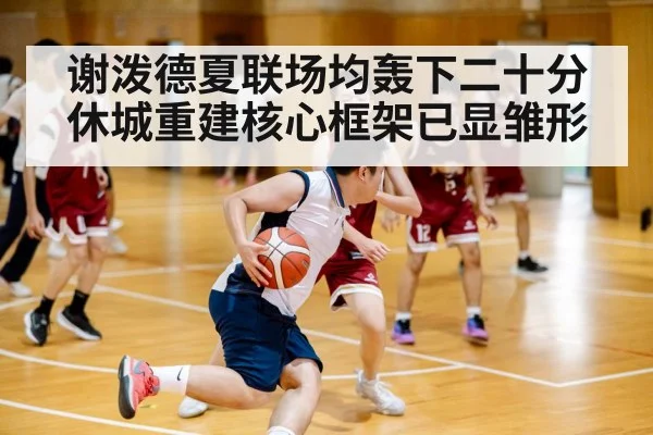 谢泼德夏联场均轰下二十分休城重建核心框架已显雏形