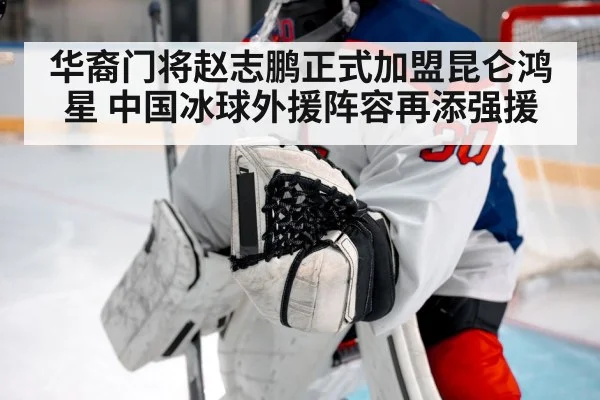 华裔门将赵志鹏正式加盟昆仑鸿星 中国冰球外援阵容再添强援